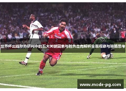 世界杯出线形势研判中的五大关键因素与胜负走向解析全面观察与策略思考 世界杯出线形势研判中的五大关键因素与胜负走向解析全面观察与策略思考