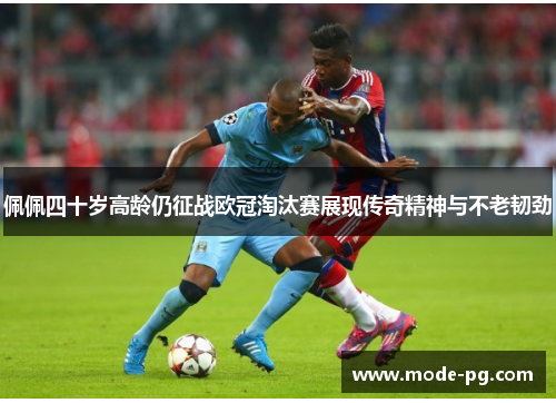 佩佩四十岁高龄仍征战欧冠淘汰赛展现传奇精神与不老韧劲