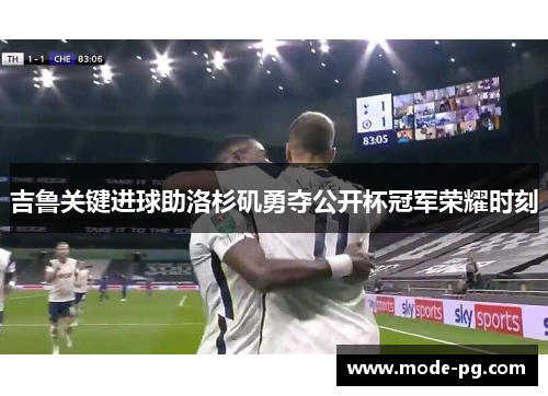 吉鲁关键进球助洛杉矶勇夺公开杯冠军荣耀时刻 吉鲁关键进球助洛杉矶勇夺公开杯冠军荣耀时刻