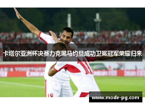 卡塔尔亚洲杯决赛力克黑马约旦成功卫冕冠军荣耀归来