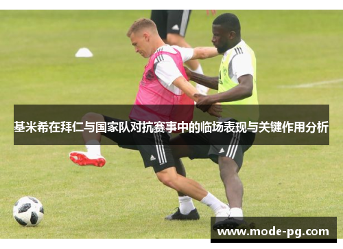 基米希在拜仁与国家队对抗赛事中的临场表现与关键作用分析 基米希在拜仁与国家队对抗赛事中的临场表现与关键作用分析