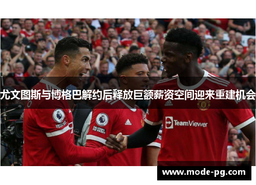 尤文图斯与博格巴解约后释放巨额薪资空间迎来重建机会
