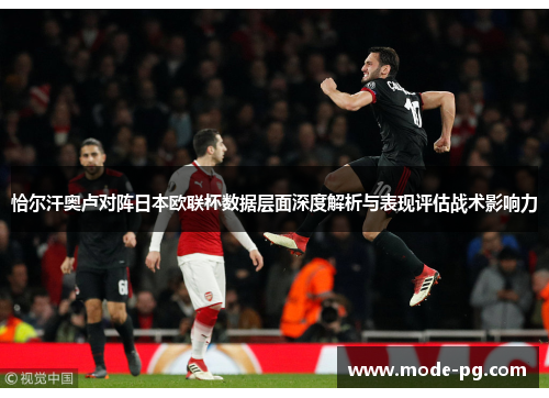 恰尔汗奥卢对阵日本欧联杯数据层面深度解析与表现评估战术影响力