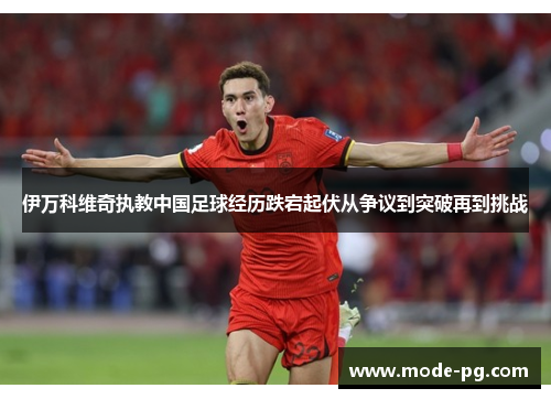 伊万科维奇执教中国足球经历跌宕起伏从争议到突破再到挑战 伊万科维奇执教中国足球经历跌宕起伏从争议到突破再到挑战