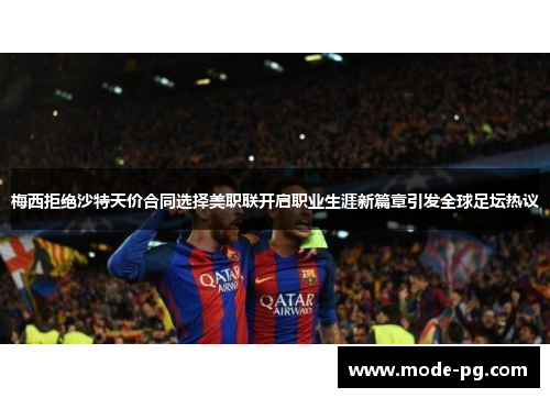 梅西拒绝沙特天价合同选择美职联开启职业生涯新篇章引发全球足坛热议 梅西拒绝沙特天价合同选择美职联开启职业生涯新篇章引发全球足坛热议